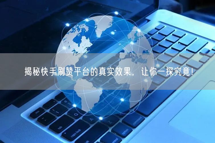 揭秘快手刷赞平台的真实效果，让你一探究竟！