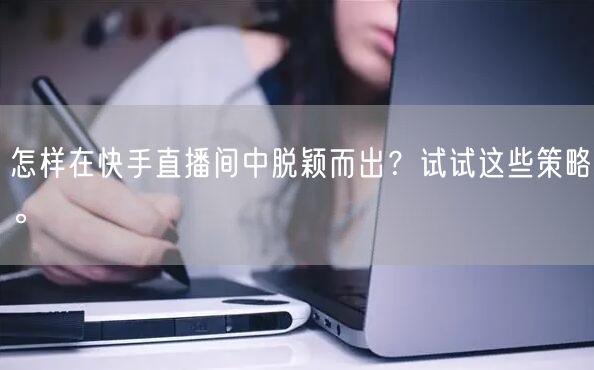 怎样在快手直播间中脱颖而出？试试这些策略。