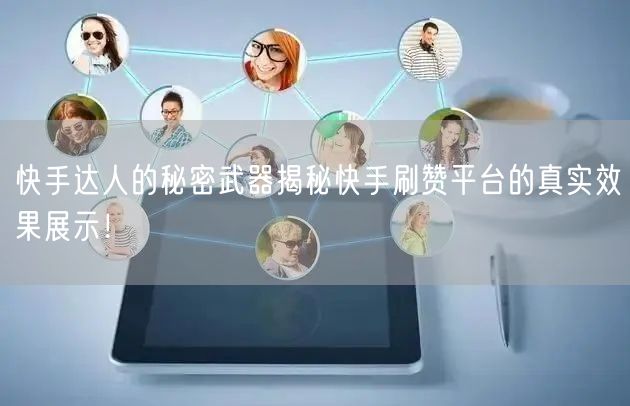 快手达人的秘密武器揭秘快手刷赞平台的真实效果展示！