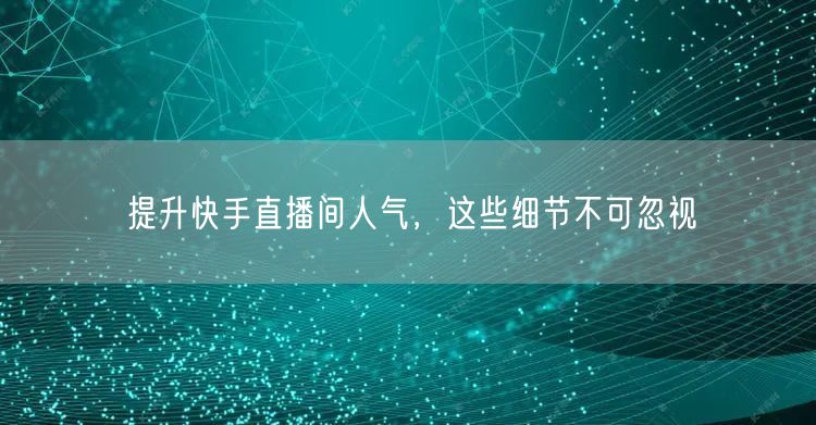 提升快手直播间人气，这些细节不可忽视