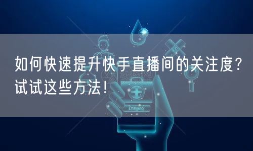 如何快速提升快手直播间的关注度？试试这些方法！