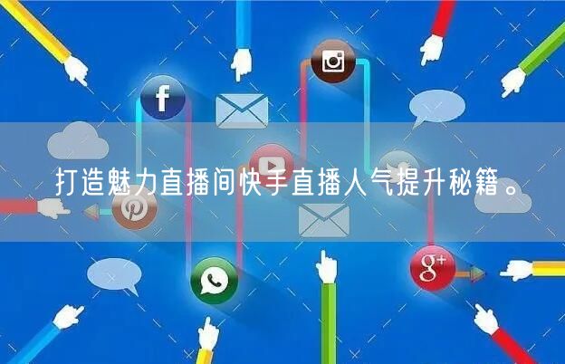 打造魅力直播间快手直播人气提升秘籍。