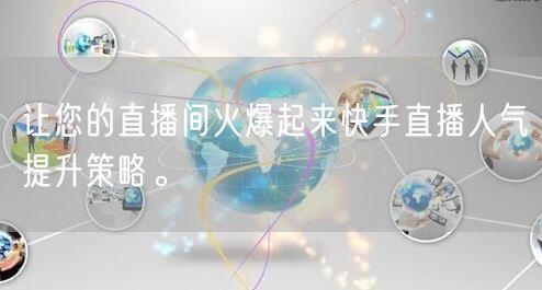 让您的直播间火爆起来快手直播人气提升策略。