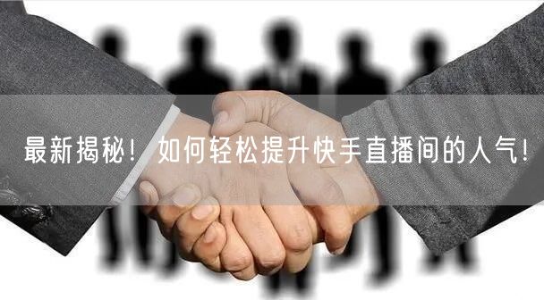 最新揭秘！如何轻松提升快手直播间的人气！