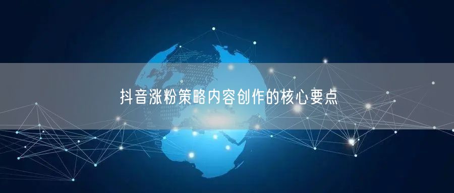 抖音涨粉策略内容创作的核心要点