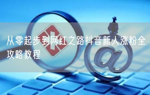 从零起步到网红之路抖音新人涨粉全攻略教程