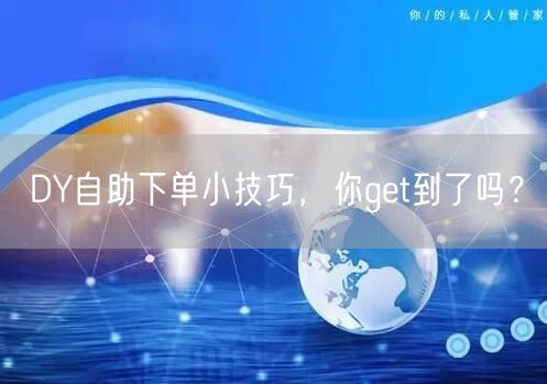 DY自助下单小技巧，你get到了吗？