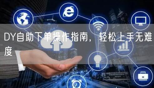 DY自助下单操作指南，轻松上手无难度