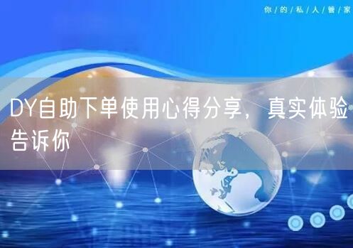DY自助下单使用心得分享，真实体验告诉你