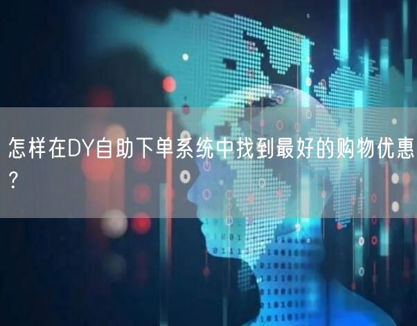 怎样在DY自助下单系统中找到最好的购物优惠？