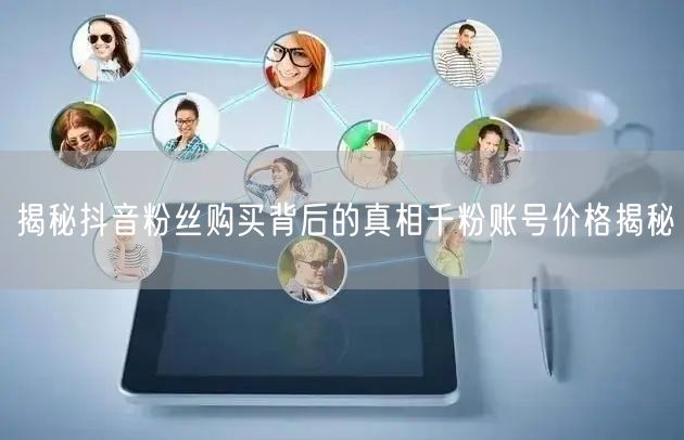 揭秘抖音粉丝购买背后的真相千粉账号价格揭秘