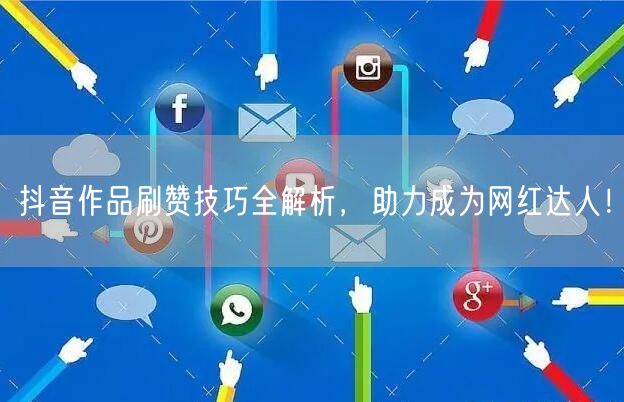 抖音作品刷赞技巧全解析，助力成为网红达人！