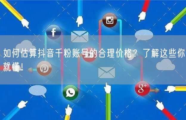如何估算抖音千粉账号的合理价格？了解这些你就懂！