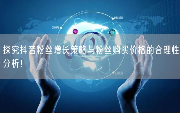 探究抖音粉丝增长策略与粉丝购买价格的合理性分析！