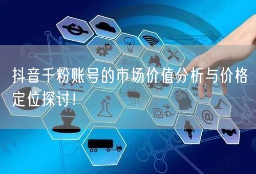 抖音千粉账号的市场价值分析与价格定位探讨！