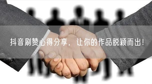 抖音刷赞心得分享，让你的作品脱颖而出！