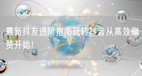 最新抖友进阶指南玩转抖音从高效刷赞开始！