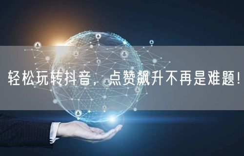 轻松玩转抖音，点赞飙升不再是难题！