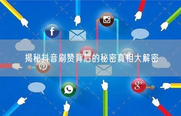 揭秘抖音刷赞背后的秘密真相大解密