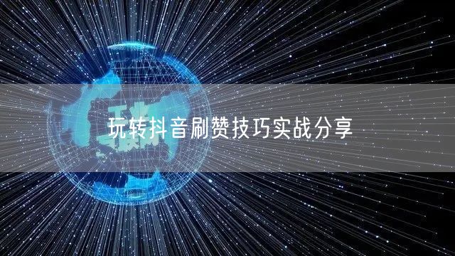 玩转抖音刷赞技巧实战分享