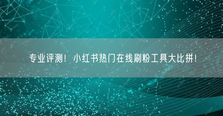 专业评测！小红书热门在线刷粉工具大比拼！