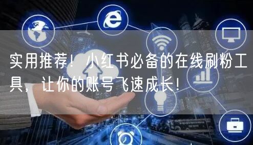 实用推荐！小红书必备的在线刷粉工具，让你的账号飞速成长！