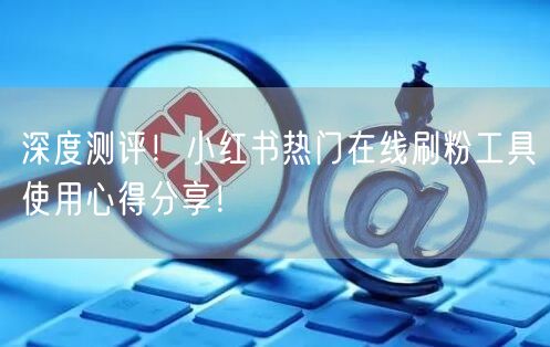 深度测评！小红书热门在线刷粉工具使用心得分享！