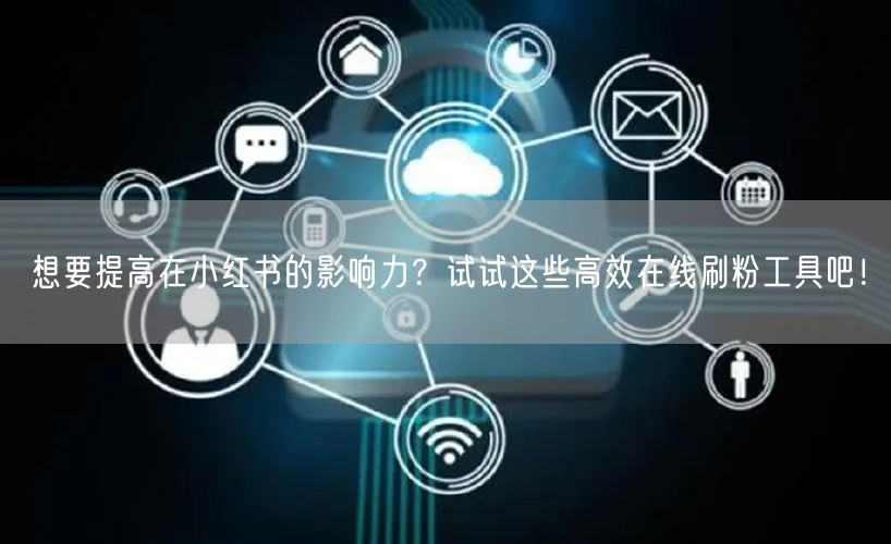 想要提高在小红书的影响力？试试这些高效在线刷粉工具吧！