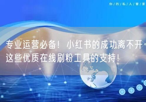 专业运营必备！小红书的成功离不开这些优质在线刷粉工具的支持！