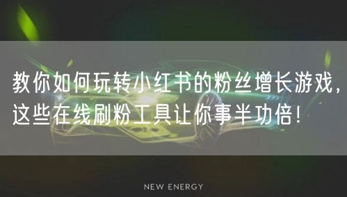 教你如何玩转小红书的粉丝增长游戏，这些在线刷粉工具让你事半功倍！