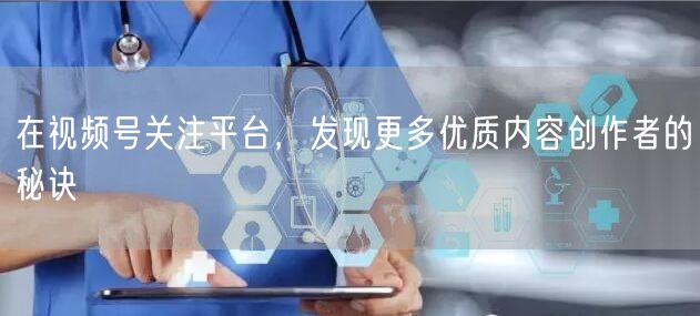 在视频号关注平台，发现更多优质内容创作者的秘诀