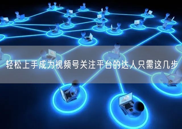 轻松上手成为视频号关注平台的达人只需这几步