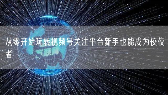 从零开始玩转视频号关注平台新手也能成为佼佼者