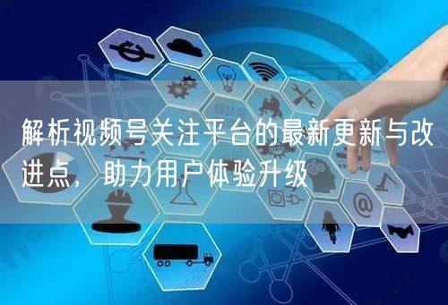 解析视频号关注平台的最新更新与改进点，助力用户体验升级