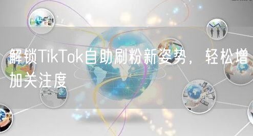 解锁TikTok自助刷粉新姿势，轻松增加关注度