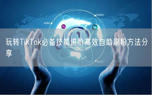 玩转TikTok必备技能进阶高效自助刷粉方法分享