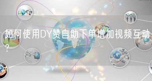 如何使用DY赞自助下单增加视频互动？