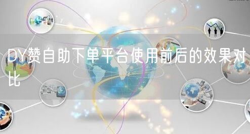 DY赞自助下单平台使用前后的效果对比