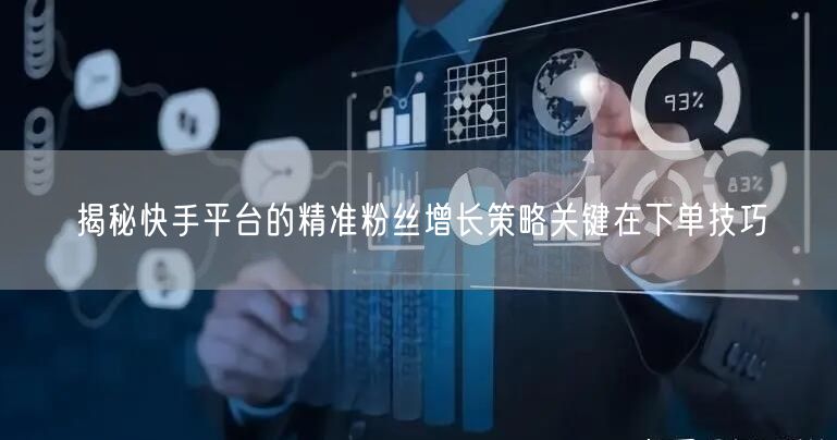 揭秘快手平台的精准粉丝增长策略关键在下单技巧