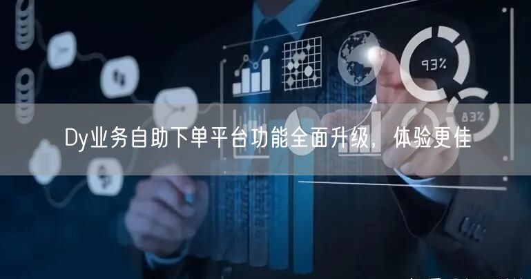 Dy业务自助下单平台功能全面升级，体验更佳