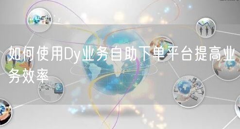 如何使用Dy业务自助下单平台提高业务效率