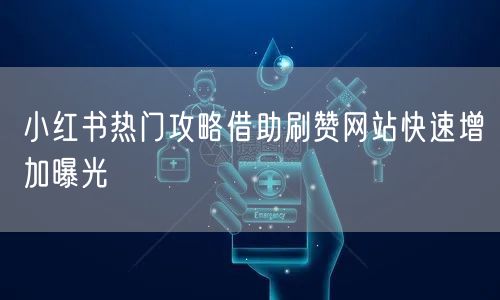 小红书热门攻略借助刷赞网站快速增加曝光