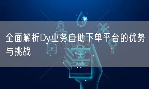 全面解析Dy业务自助下单平台的优势与挑战