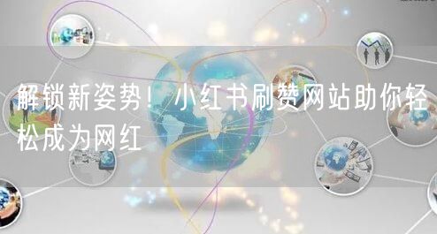 解锁新姿势！小红书刷赞网站助你轻松成为网红