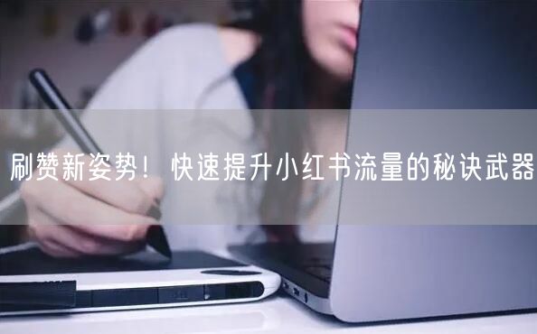 刷赞新姿势！快速提升小红书流量的秘诀武器