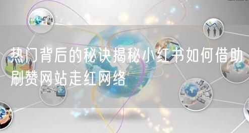 热门背后的秘诀揭秘小红书如何借助刷赞网站走红网络