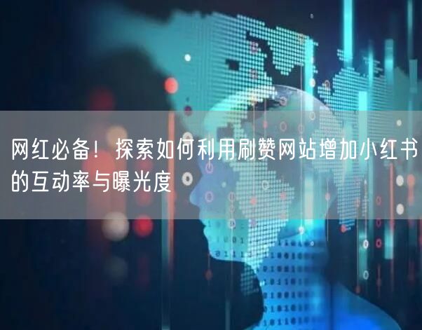 网红必备！探索如何利用刷赞网站增加小红书的互动率与曝光度