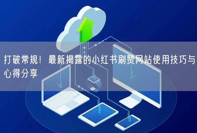 打破常规！最新揭露的小红书刷赞网站使用技巧与心得分享