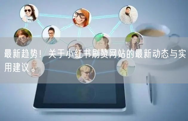 最新趋势！关于小红书刷赞网站的最新动态与实用建议。