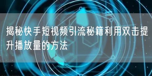揭秘快手短视频引流秘籍利用双击提升播放量的方法